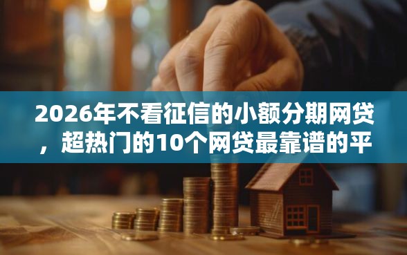 2026年不看征信的小额分期网贷，超热门的10个网贷最靠谱的平台推荐