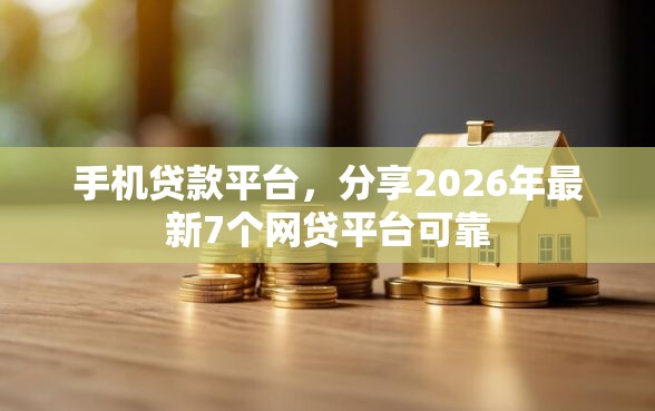手机贷款平台，分享2026年最新7个网贷平台可靠