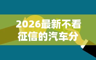 2026最新不看征信的汽车分期公司（支持支付宝），6个平台贷款好用无私分享