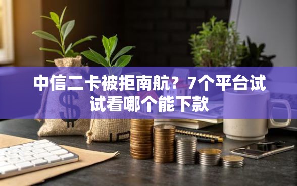 中信二卡被拒南航？7个平台试试看哪个能下款
