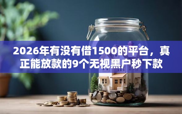 2026年有没有借1500的平台，真正能放款的9个无视黑户秒下款的口子推荐