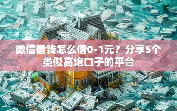 微信借钱怎么借0-1元？分享5个类似高炮口子的平台