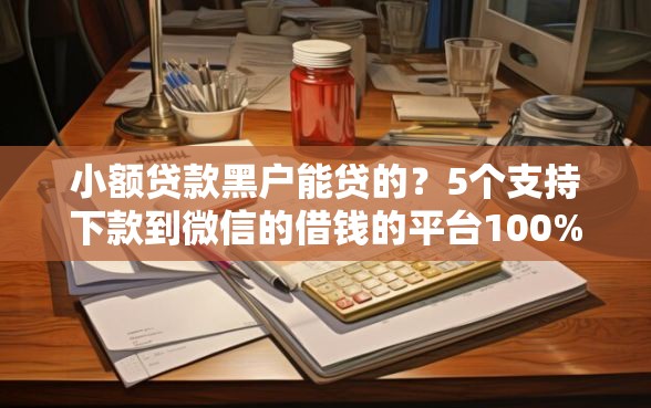 小额贷款黑户能贷的？5个支持下款到微信的借钱的平台100%能借到利息低