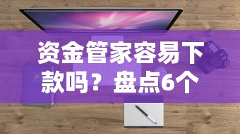 资金管家容易下款吗？盘点6个轻松借款无征信记录的平台给你参考