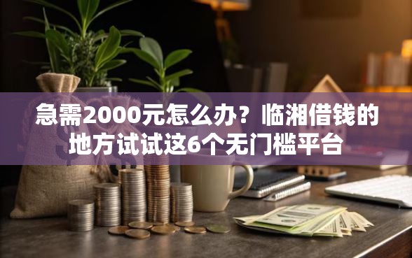 急需2000元怎么办?临湘借钱的地方试试这6个无门槛平台 急需2000元怎么办?临湘借钱的地方试试这6个无门槛平台