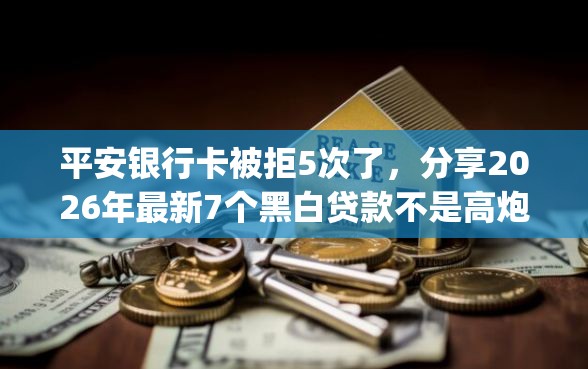 平安银行卡被拒5次了，分享2026年最新7个黑白贷款不是高炮的app