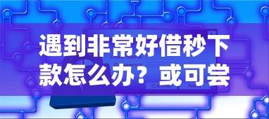 遇到非常好借秒下款怎么办？或可尝试这8个平台贷款安全