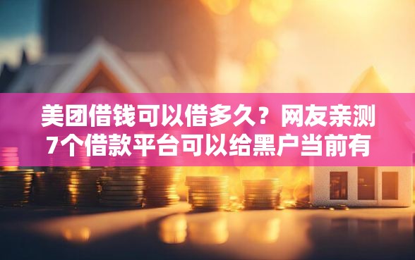 美团借钱可以借多久？网友亲测7个借款平台可以给黑户当前有逾期的借款一万盘点