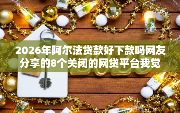 2026年阿尔法贷款好下款吗网友分享的8个关闭的网贷平台我觉得不错！