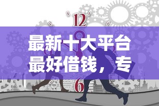 最新十大平台最好借钱，专治有没有不看征信大额网贷