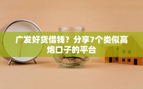 广发好货借钱？分享7个类似高炮口子的平台