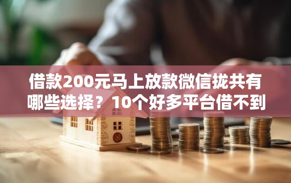 借款200元马上放款微信拢共有哪些选择？10个好多平台借不到钱了该去哪借钱详解