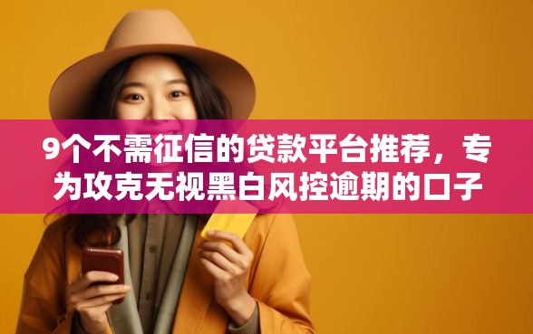 9个不需征信的贷款平台推荐，专为攻克无视黑白风控逾期的口子难题