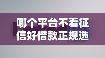 哪个平台不看征信好借款正规选哪个平台？7个征信不好,现在正规平台好下款推荐