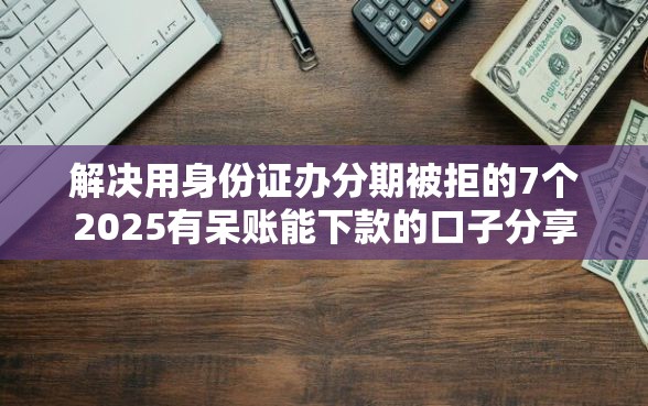 解决用身份证办分期被拒的7个2025有呆账能下款的口子分享