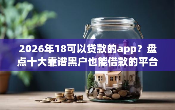 2026年18可以贷款的app？盘点十大靠谱黑户也能借款的平台