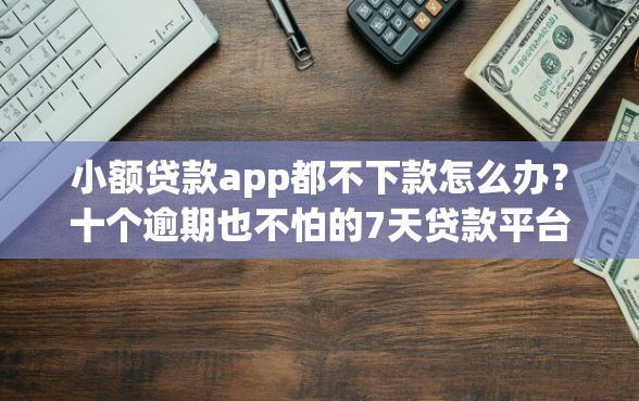 小额贷款app都不下款怎么办?十个逾期也不怕的7天贷款平台 小额贷款app都不下款怎么办?十个逾期也不怕的7天贷款平台