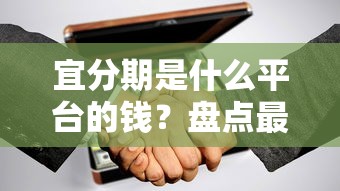 宜分期是什么平台的钱？盘点最新7个借款1500必下的平台黑户