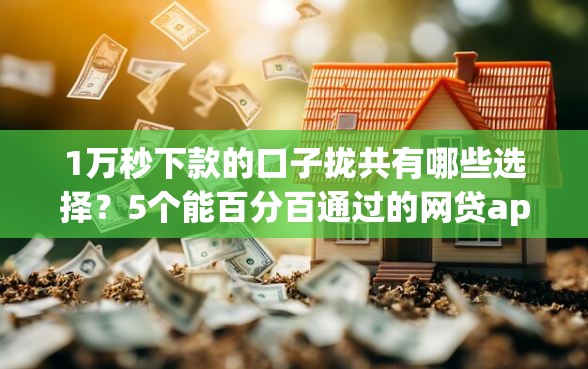 1万秒下款的口子拢共有哪些选择？5个能百分百通过的网贷app详解