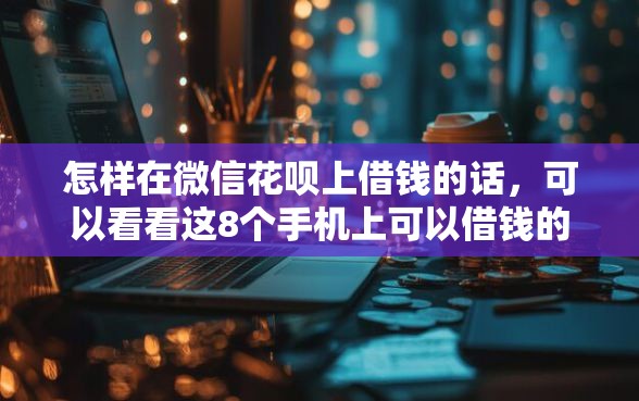 怎样在微信花呗上借钱的话，可以看看这8个手机上可以借钱的口子