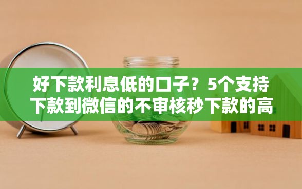 好下款利息低的口子？5个支持下款到微信的不审核秒下款的高炮口子