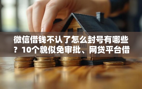微信借钱不认了怎么封号有哪些？10个貌似免审批、网贷平台借钱不上征信记录的合集