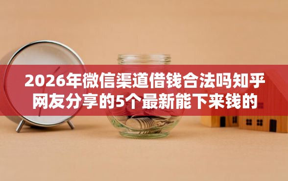 2026年微信渠道借钱合法吗知乎网友分享的5个最新能下来钱的软件我觉得不错！