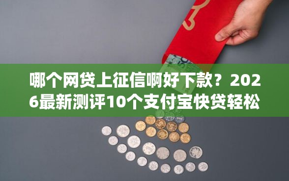 哪个网贷上征信啊好下款？2026最新测评10个支付宝快贷轻松借app
