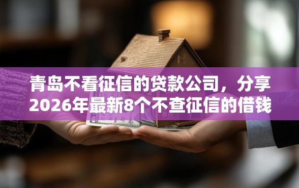 青岛不看征信的贷款公司，分享2026年最新8个不查征信的借钱平台