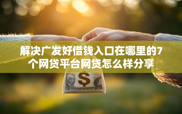 解决广发好借钱入口在哪里的7个网贷平台网贷怎么样分享