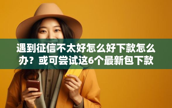 遇到征信不太好怎么好下款怎么办？或可尝试这6个最新包下款口子