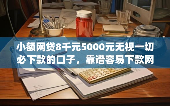 小额网贷8千元5000元无视一切必下款的口子，靠谱容易下款网贷app的8个平台介绍