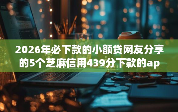 2026年必下款的小额贷网友分享的5个芝麻信用439分下款的app我觉得不错! 2026年必下款的小额贷网友分享的5个芝麻信用439分下款的app我觉得不错!