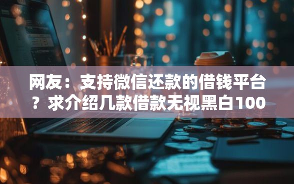 网友：支持微信还款的借钱平台？求介绍几款借款无视黑白100%秒过