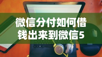 微信分付如何借钱出来到微信5000元无门槛本月借款平台力荐！分享小额网贷口子5000元无门槛借款