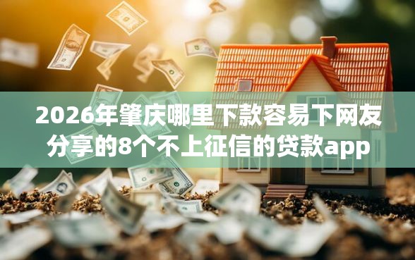 2026年肇庆哪里下款容易下网友分享的8个不上征信的贷款app我觉得不错！