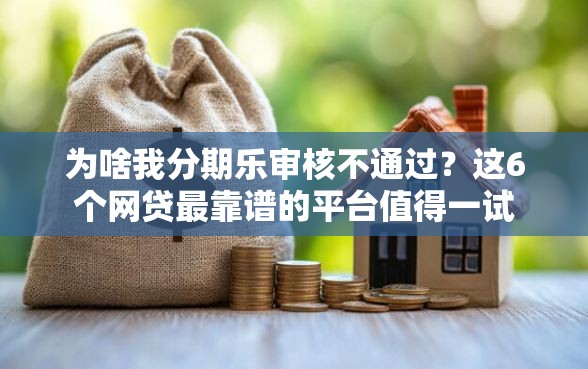 为啥我分期乐审核不通过？这6个网贷最靠谱的平台值得一试