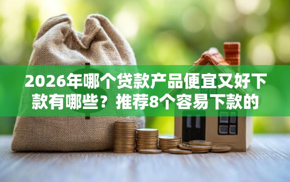 2026年哪个贷款产品便宜又好下款有哪些？推荐8个容易下款的平台