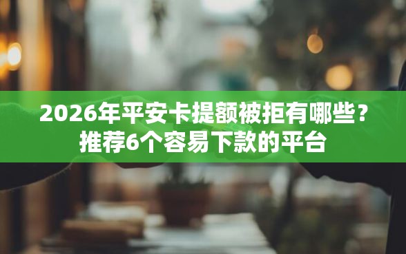 2026年平安卡提额被拒有哪些？推荐6个容易下款的平台