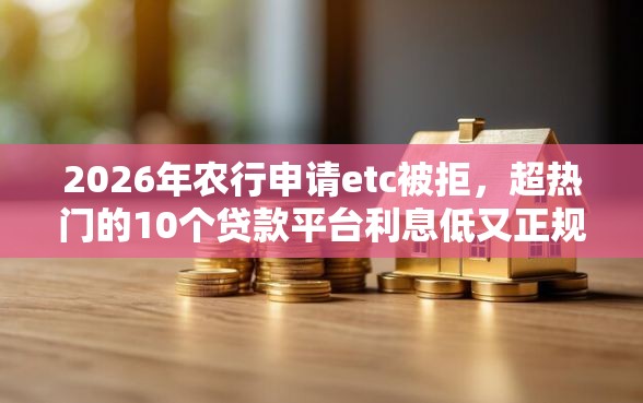2026年农行申请etc被拒，超热门的10个贷款平台利息低又正规推荐