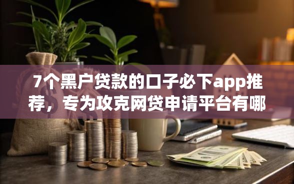 7个黑户贷款的口子必下app推荐,专为攻克网贷申请平台有哪些软件难题 7个黑户贷款的口子必下app推荐,专为攻克网贷申请平台有哪些软件难题