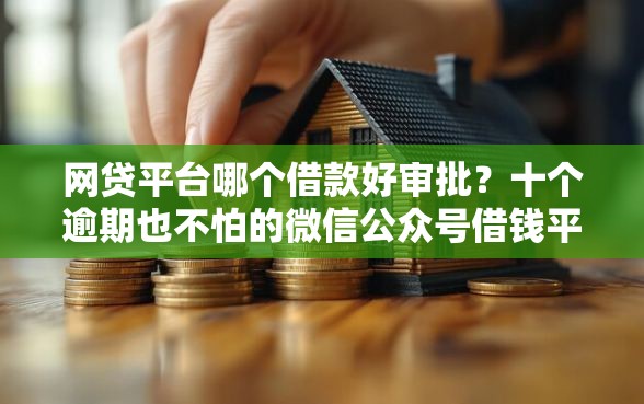 网贷平台哪个借款好审批？十个逾期也不怕的微信公众号借钱平台