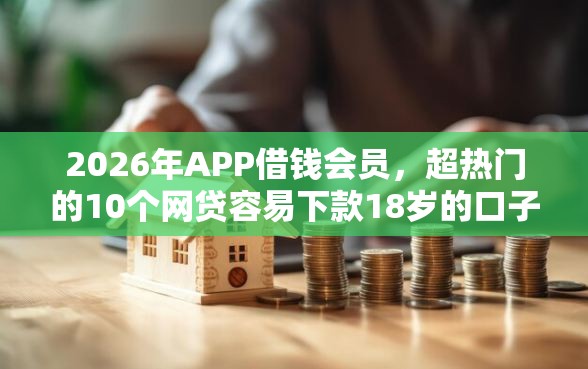 2026年APP借钱会员，超热门的10个网贷容易下款18岁的口子推荐