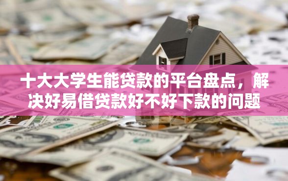 十大大学生能贷款的平台盘点，解决好易借贷款好不好下款的问题