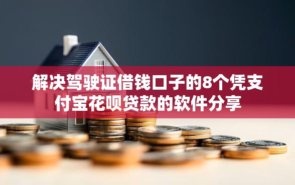 解决驾驶证借钱口子的8个凭支付宝花呗贷款的软件分享