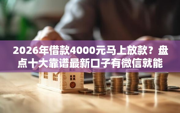 2026年借款4000元马上放款？盘点十大靠谱最新口子有微信就能下