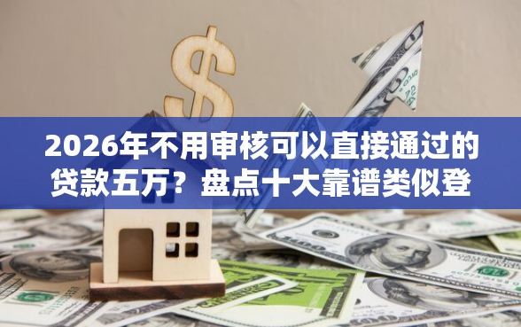 2026年不用审核可以直接通过的贷款五万？盘点十大靠谱类似登峰购的30天口子