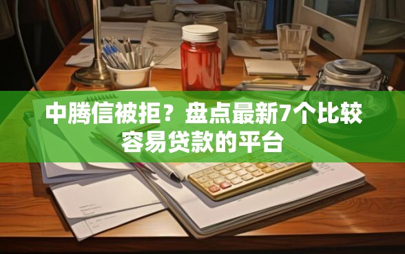 中腾信被拒？盘点最新7个比较容易贷款的平台