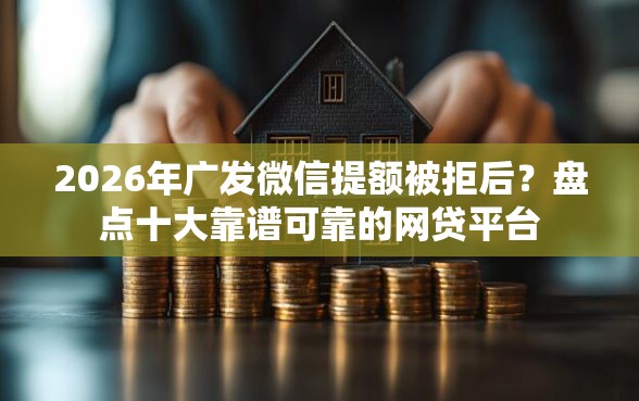 2026年广发微信提额被拒后？盘点十大靠谱可靠的网贷平台