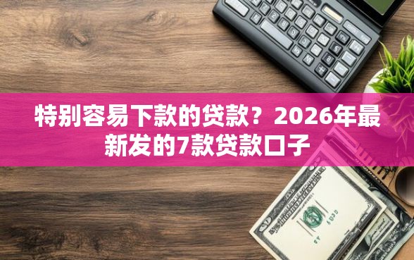 特别容易下款的贷款？2026年最新发的7款贷款口子